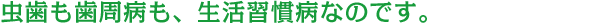 虫歯も歯周病も生活習慣病なのです。